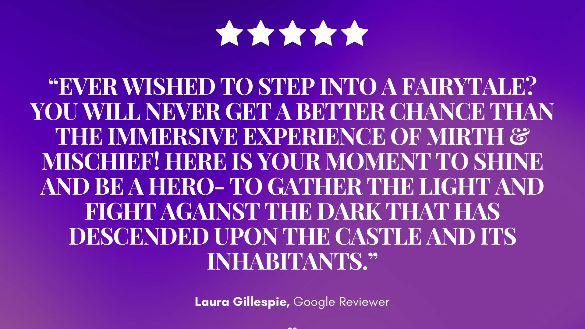Enchanting purple backdrop sprinkled with stars frames a bold review of Mirth & Mischief’s fairytale adventure. Laura Gillespie, Google Reviewer, lauds the heroic, magical castle experience. — Mirth & Mischief